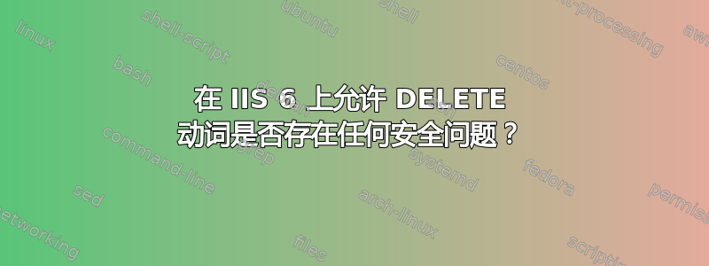 在 IIS 6 上允许 DELETE 动词是否存在任何安全问题？