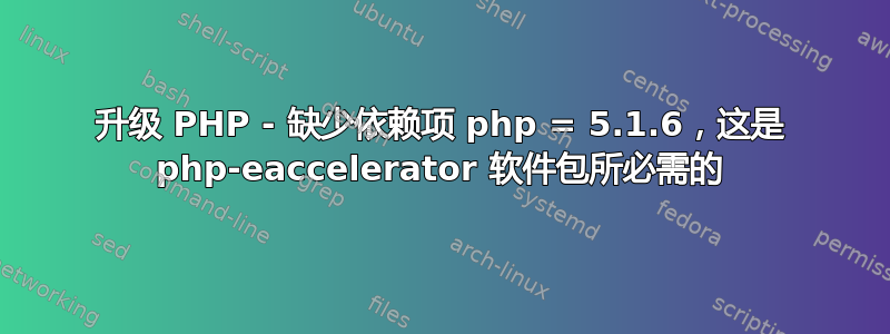 升级 PHP - 缺少依赖项 php = 5.1.6，这是 php-eaccelerator 软件包所必需的