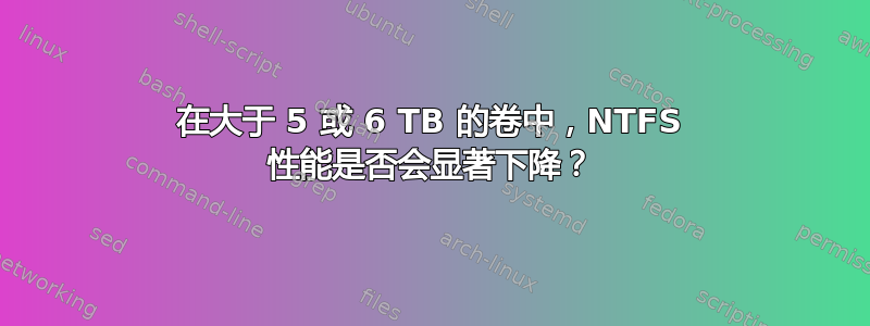 在大于 5 或​​ 6 TB 的卷中，NTFS 性能是否会显著下降？