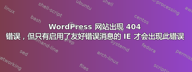 WordPress 网站出现 404 错误，但只有启用了友好错误消息的 IE 才会出现此错误