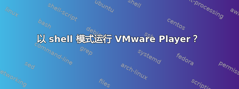 以 shell 模式运行 VMware Player？