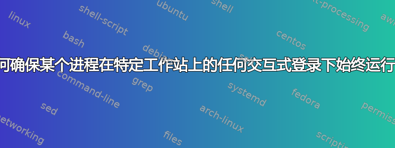 如何确保某个进程在特定工作站上的任何交互式登录下始终运行？