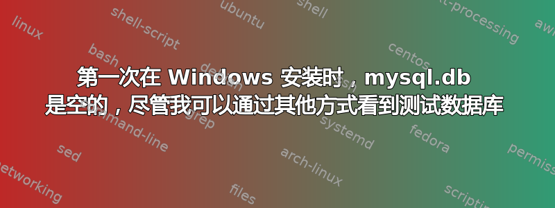 第一次在 Windows 安装时，mysql.db 是空的，尽管我可以通过其他方式看到测试数据库