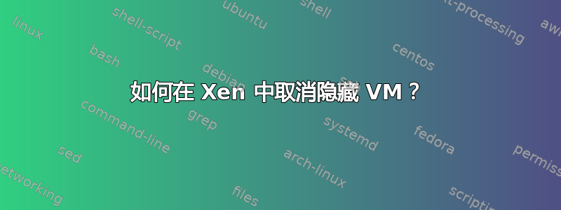 如何在 Xen 中取消隐藏 VM？