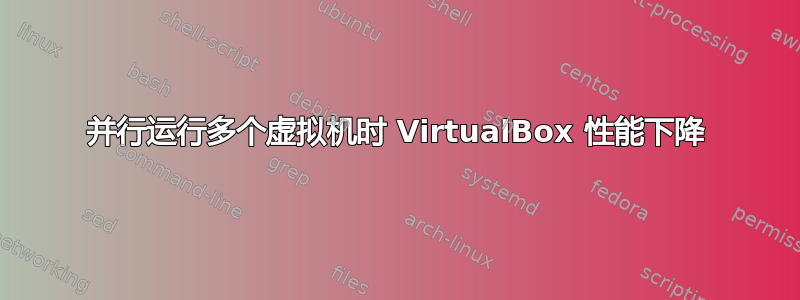 并行运行多个虚拟机时 VirtualBox 性能下降