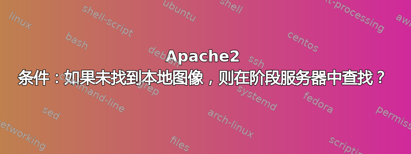 Apache2 条件：如果未找到本地图像，则在阶段服务器中查找？