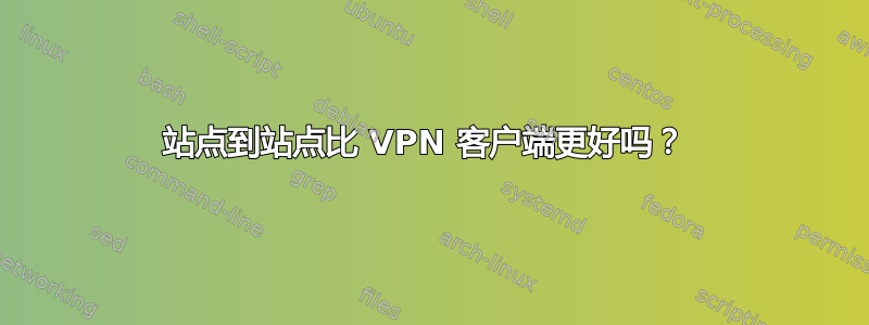 站点到站点比 VPN 客户端更好吗？ 