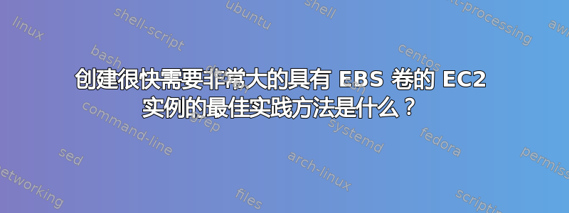 创建很快需要非常大的具有 EBS 卷的 EC2 实例的最佳实践方法是什么？