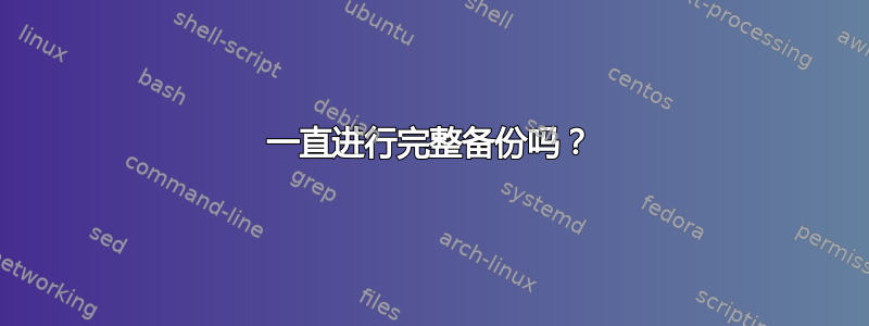 一直进行完整备份吗？