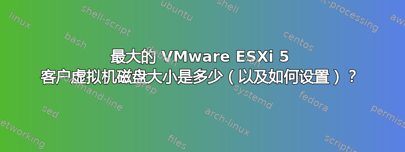 最大的 VMware ESXi 5 客户虚拟机磁盘大小是多少（以及如何设置）？