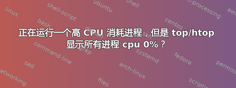 正在运行一个高 CPU 消耗进程，但是 top/htop 显示所有进程 cpu 0%？