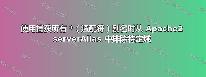 使用捕获所有 *（通配符）别名时从 Apache2 serverAlias 中排除特定域