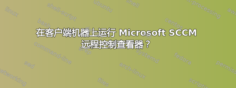 在客户端机器上运行 Microsoft SCCM 远程控制查看器？