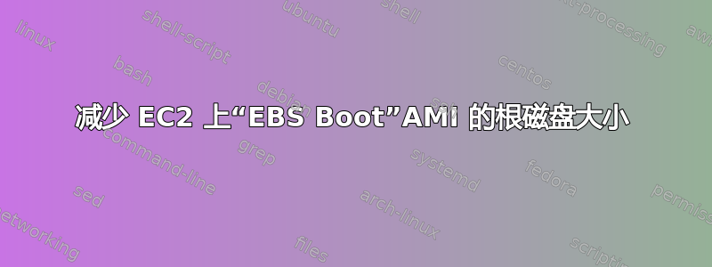 减少 EC2 上“EBS Boot”AMI 的根磁盘大小