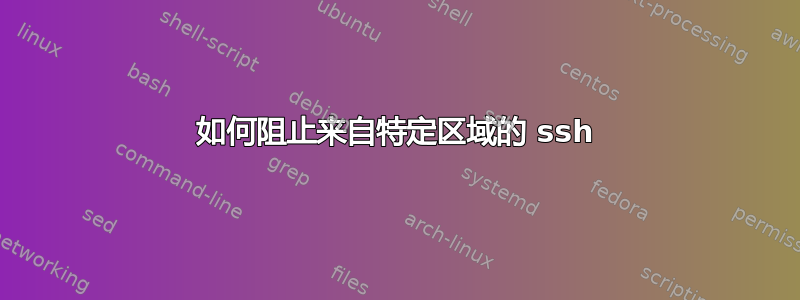 如何阻止来自特定区域的 ssh