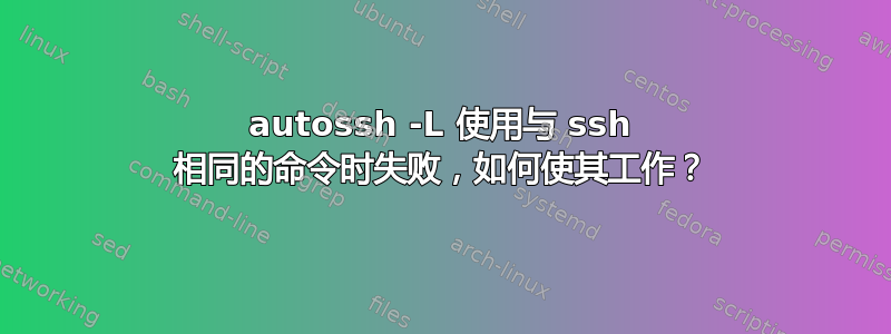 autossh -L 使用与 ssh 相同的命令时失败，如何使其工作？