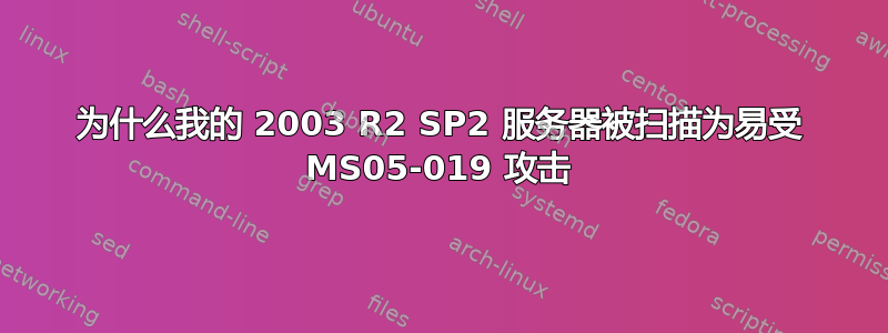 为什么我的 2003 R2 SP2 服务器被扫描为易受 MS05-019 攻击