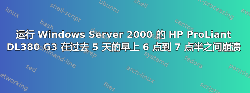 运行 Windows Server 2000 的 HP ProLiant DL380 G3 在过去 5 天的早上 6 点到 7 点半之间崩溃