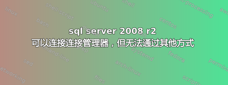 sql server 2008 r2 可以连接连接管理器，但无法通过其他方式