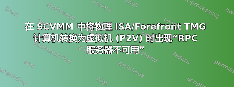 在 SCVMM 中将物理 ISA/Forefront TMG 计算机转换为虚拟机 (P2V) 时出现“RPC 服务器不可用”