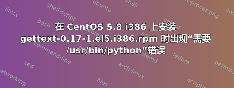 在 CentOS 5.8 i386 上安装 gettext-0.17-1.el5.i386.rpm 时出现“需要 /usr/bin/python”错误