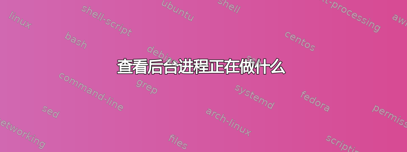 查看后台进程正在做什么