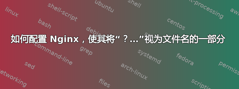 如何配置 Nginx，使其将“？…”视为文件名的一部分