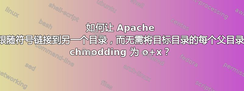 如何让 Apache 跟随符号链接到另一个目录，而无需将目标目录的每个父目录 chmodding 为 o+x？