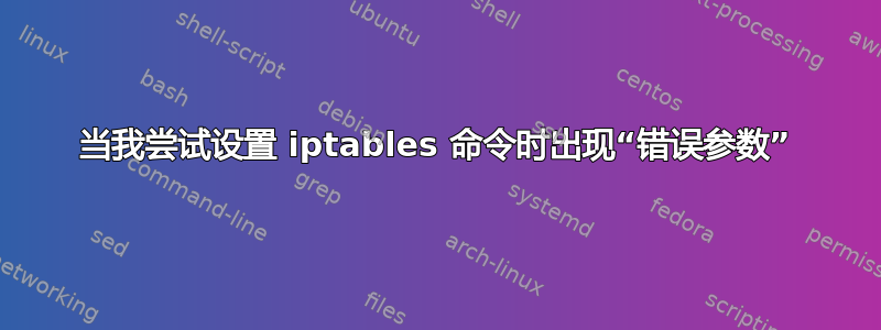 当我尝试设置 iptables 命令时出现“错误参数”