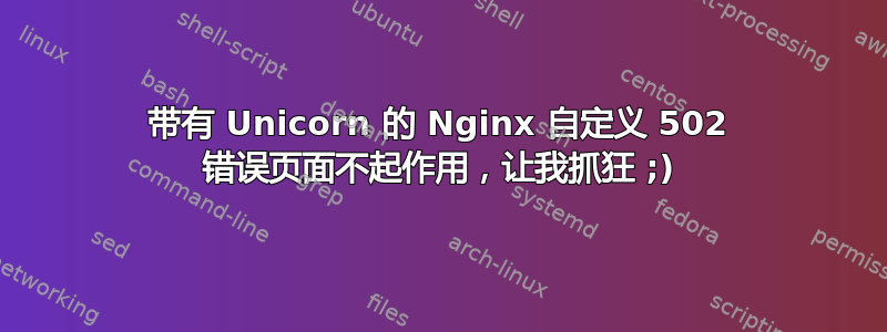 带有 Unicorn 的 Nginx 自定义 502 错误页面不起作用，让我抓狂 ;)