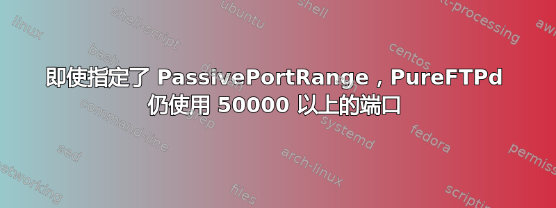 即使指定了 PassivePortRange，PureFTPd 仍使用 50000 以上的端口