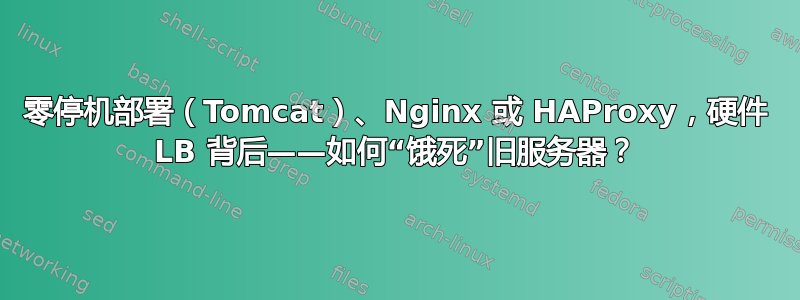 零停机部署（Tomcat）、Nginx 或 HAProxy，硬件 LB 背后——如何“饿死”旧服务器？