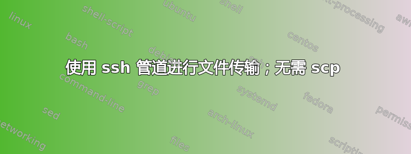 使用 ssh 管道进行文件传输；无需 scp