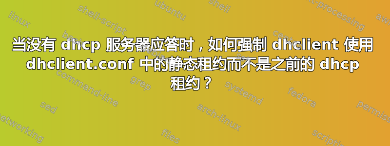 当没有 dhcp 服务器应答时，如何强制 dhclient 使用 dhclient.conf 中的静态租约而不是之前的 dhcp 租约？