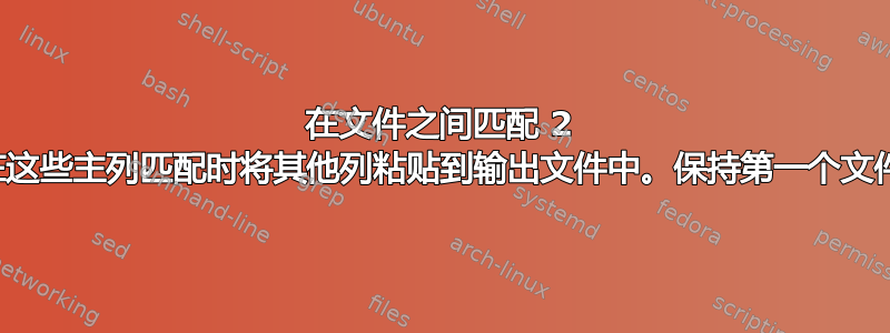 在文件之间匹配 2 个主要列；并在这些主列匹配时将其他列粘贴到输出文件中。保持第一个文件的行大小不变