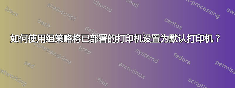 如何使用组策略将已部署的打印机设置为默认打印机？