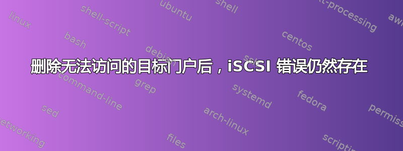 删除无法访问的目标门户后，iSCSI 错误仍然存​​在