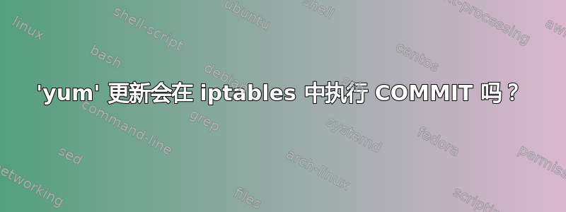 'yum' 更新会在 iptables 中执行 COMMIT 吗？