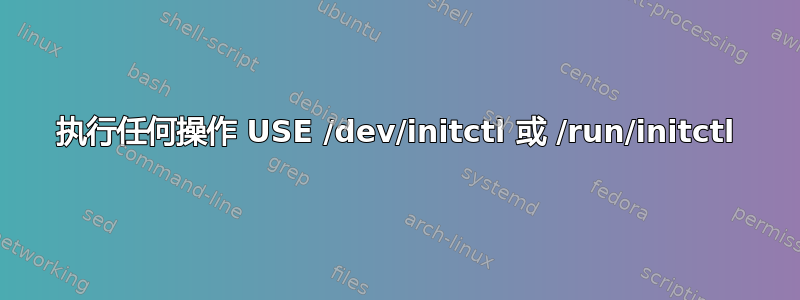 执行任何操作 USE /dev/initctl 或 /run/initctl