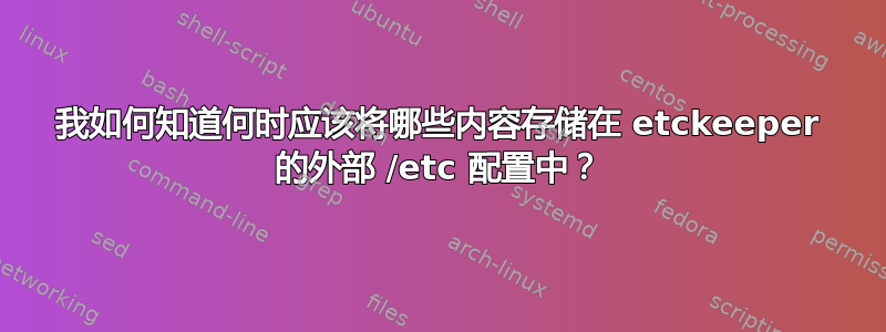 我如何知道何时应该将哪些内容存储在 etckeeper 的外部 /etc 配置中？