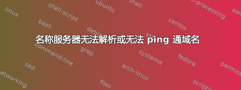 名称服务器无法解析或无法 ping 通域名 