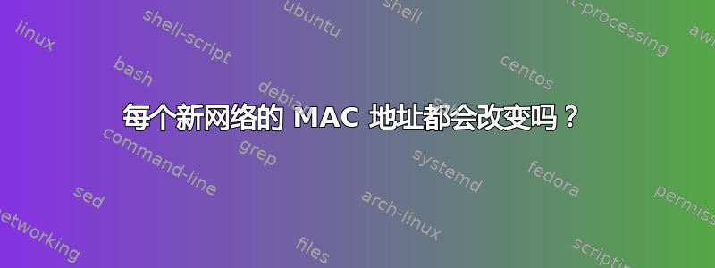 每个新网络的 MAC 地址都会改变吗？