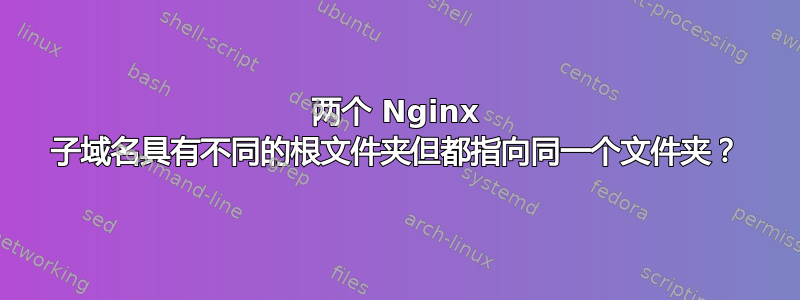 两个 Nginx 子域名具有不同的根文件夹但都指向同一个文件夹？