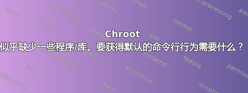 Chroot 似乎缺少一些程序/库。要获得默认的命令行行为需要什么？