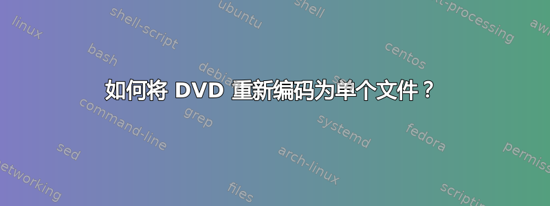 如何将 DVD 重新编码为单个文件？