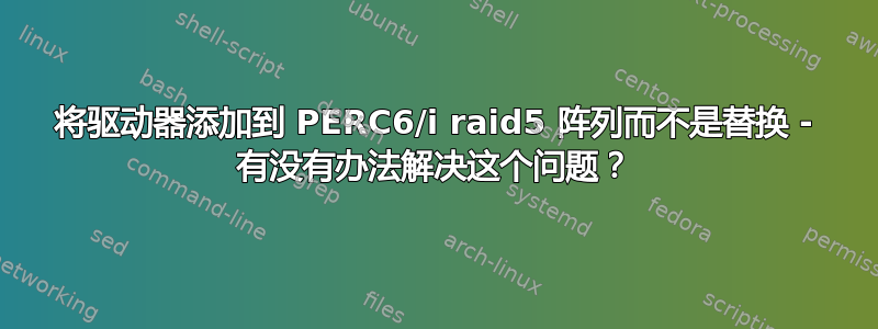 将驱动器添加到 PERC6/i raid5 阵列而不是替换 - 有没有办法解决这个问题？