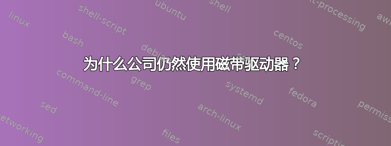 为什么公司仍然使用磁带驱动器？