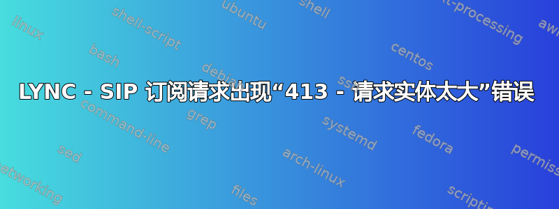 LYNC - SIP 订阅请求出现“413 - 请求实体太大”错误