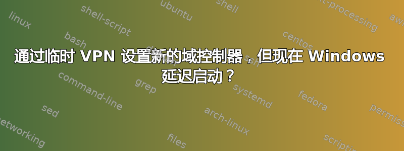 通过临时 VPN 设置新的域控制器，但现在 Windows 延迟启动？