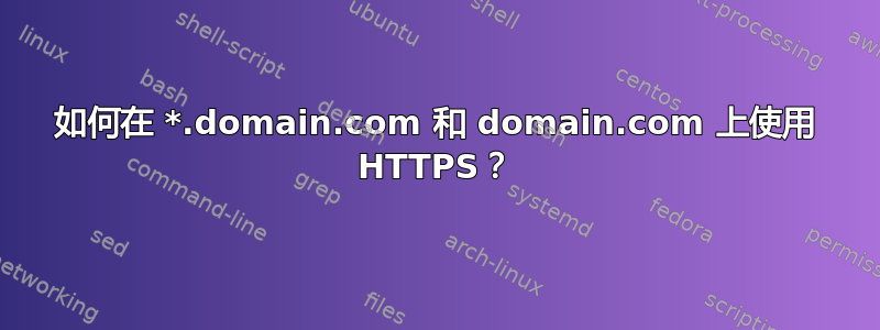 如何在 *.domain.com 和 domain.com 上使用 HTTPS？